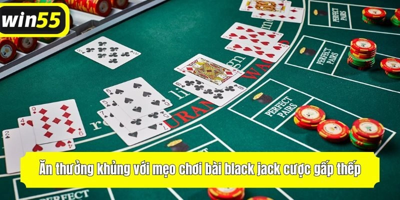 Ăn thưởng khủng với mẹo chơi bài black jack cược gấp thếp