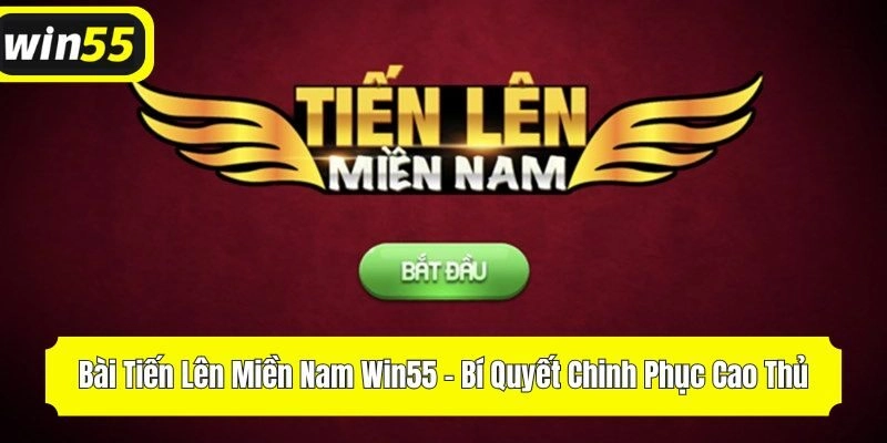 Bài Tiến Lên Miền Nam Win55 - Bí Quyết Chinh Phục Cao Thủ