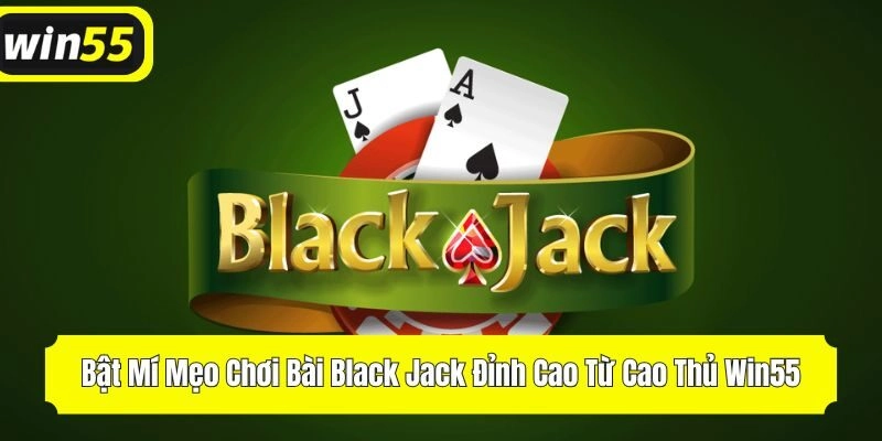 Bật Mí Mẹo Chơi Bài Black Jack Đỉnh Cao Từ Cao Thủ Win55