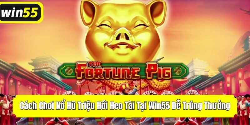 Cách Chơi Nổ Hũ Triệu Hồi Heo Tài Tại Win55 Dễ Trúng Thưởng