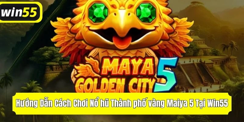 Hướng Dẫn Cách Chơi Nổ Hũ Thành phố vàng Maiya 5 Tại Win55